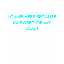 I CAME HERE BECAUSE IM BORED OF MY KIDS!! t-shirts