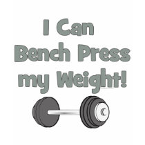 I can bench press my own weight t-shirts