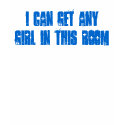 I CAN GET ANY GIRL IN THIS ROOM t-shirts