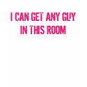 I CAN GET ANY GUY IN THIS ROOM t-shirts