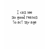 I can see no good reason to act my age shirt