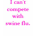 I can't compete with swine flu. t-shirts