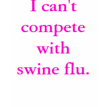 I can't compete with swine flu. t-shirts
