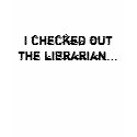 I checked out the librarian... t-shirts by fflibrarian I checked out the librarian... t-shirts