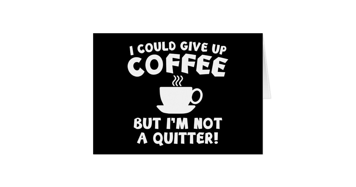 I Could Give Up Coffee Card Zazzle