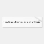 I could go either way on a lot of things. bumper sticker