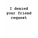 I denied your friend request t-shirts