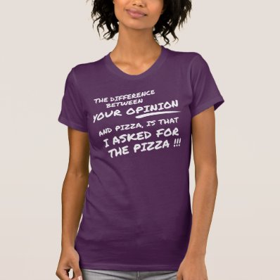 I didn't ask for your opinion, I asked for pizza T Shirts