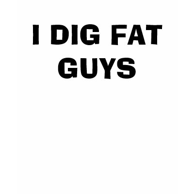 I DIG FAT GUYS SHIRT by BigKahunah