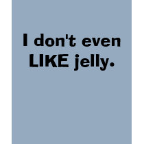 I don't even LIKE jelly. t-shirts by LadyLemily I don't even LIKE jelly. t-shirts