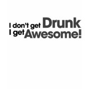 I don't get drunk I get awesome