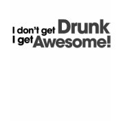 I don't get drunk I get awesome