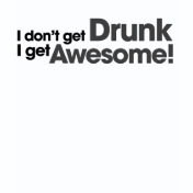 I don't get drunk I get awesome