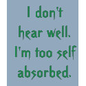I don't hear well. I'm too self absorbed. t-shirts