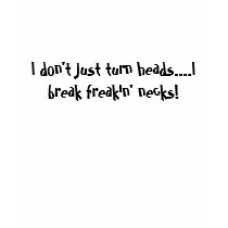 I don't just turn heads....I break freakin' necks! t-shirts