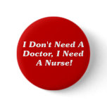 I Don't Need A Doctor, I Need A Nurse! Pinback Buttons
