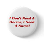 I Don't Need A Doctor , I Need A Nurse! Pinback Button