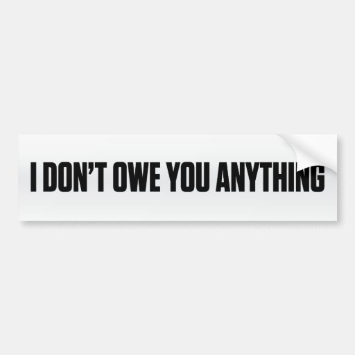 i-don-t-owe-you-anything-bumper-sticker-zazzle