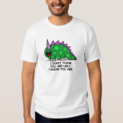 I DON&#39;T THINK YOUR UGLY. I KNOW YOU ARE. TEE SHIRT