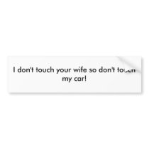 I don't touch your wife so don't touch my car! bumper stickers