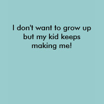 I don't want to grow up but my kid keeps making... t-shirts