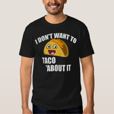 I DON&#39;T WANT TO TACO ABOUT IT TEE SHIRT