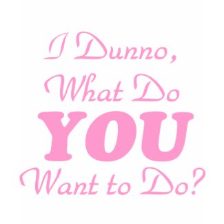sexy I dunno, what do you want to do? t-shirt