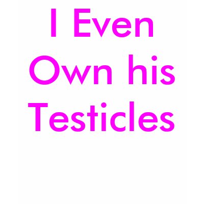 I Even Own his Testicles Shirt by Female_Supremacy