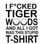 I F*cked TIGER!!! t-shirts