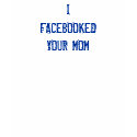 I FACEBOOKEDYOUR MOM t-shirts by ottster35 I FACEBOOKEDYOUR MOM t-shirts