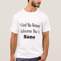 I find no reason to assume you're sane t-shirts