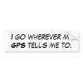 I go wherever my GPS tells me to. Bumper Stickers