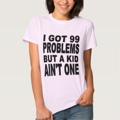 I GOT 99 PROBLEMS, BUT A KID AIN&#39;T ONE T-SHIRT