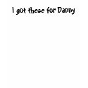 I got these for Danny t-shirts by teamking0216 I got these for Danny t-shirts