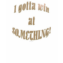 I Gotta Win At Something t-shirts