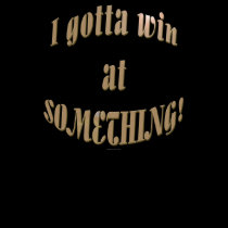 I Gotta Win At Something t-shirts