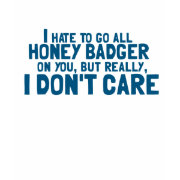 I Hate to Go All Honey Badger On You.... shirt
