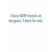 I have 4000 friends on myspace. I must be cool. t-shirts by ciyhzshop I have 4000 friends on myspace. I must be cool. t-shirts