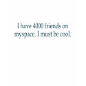 I have 4000 friends on myspace. I must be cool. t-shirts