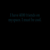 I have 4000 friends on myspace. I must be cool. t-shirts by ciyhzshop I have 4000 friends on myspace. I must be cool. t-shirts