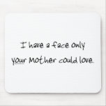 I Have A Face Only Your Mother Could Love Mouse Pad