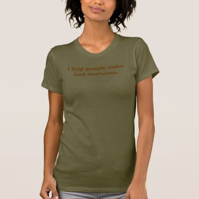 I help people make bad decisions. t-shirts