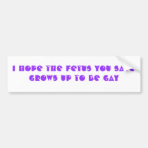I hope the fetus you save grows up to be GAY Bumper Stickers