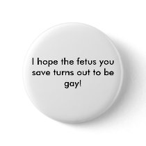 I hope the fetus you save turns out to be gay! buttons