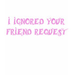 I IGNORED YOUR FRIEND REQUEST t-shirt