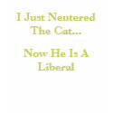 I Just Neutered The Cat..., Now He Is A Liberal t-shirts