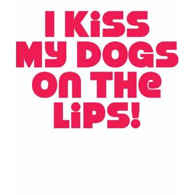 I Kiss My Dogs On The Lips Tshirt by Kimmiekins