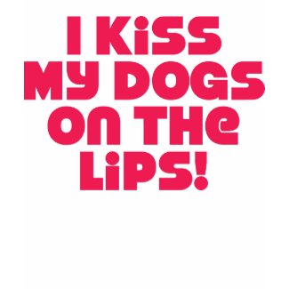 I Kiss My Dogs On The Lips shirt
