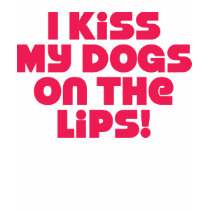 I Kiss My Dogs On The Lips t-shirts