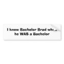 I knew Bachelor Brad when he WAS a Bachelor bumper stickers